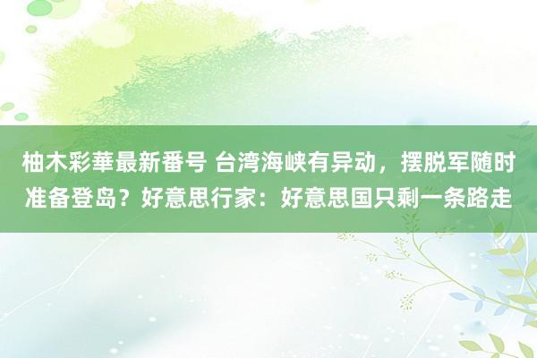 柚木彩華最新番号 台湾海峡有异动，摆脱军随时准备登岛？好意思行家：好意思国只剩一条路走