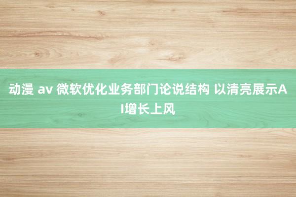 动漫 av 微软优化业务部门论说结构 以清亮展示AI增长上风