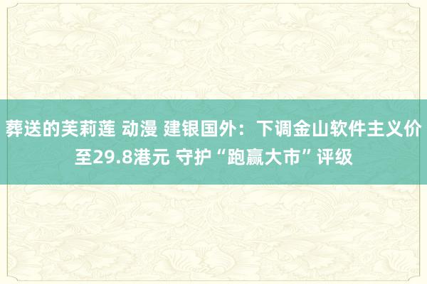 葬送的芙莉莲 动漫 建银国外：下调金山软件主义价至29.8港元 守护“跑赢大市”评级