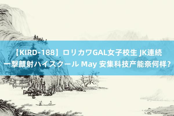 【KIRD-188】ロリカワGAL女子校生 JK連続一撃顔射ハイスクール May 安集科技产能奈何样?