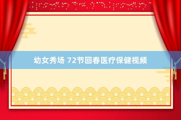 幼女秀场 72节回春医疗保健视频
