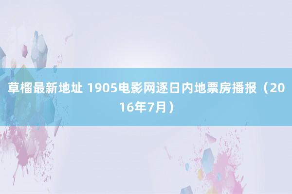 草榴最新地址 1905电影网逐日内地票房播报(2016年7月)