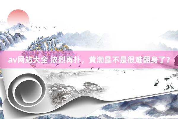 av网站大全 浓烈再扑,黄渤是不是很难翻身了?