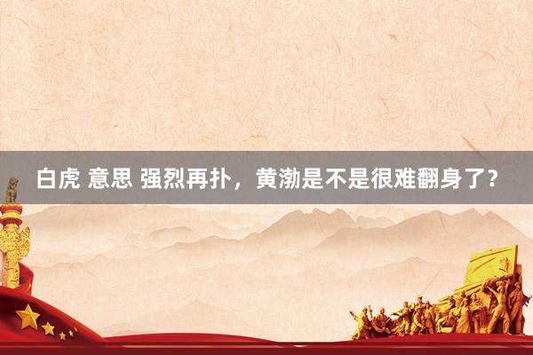 白虎 意思 强烈再扑,黄渤是不是很难翻身了?