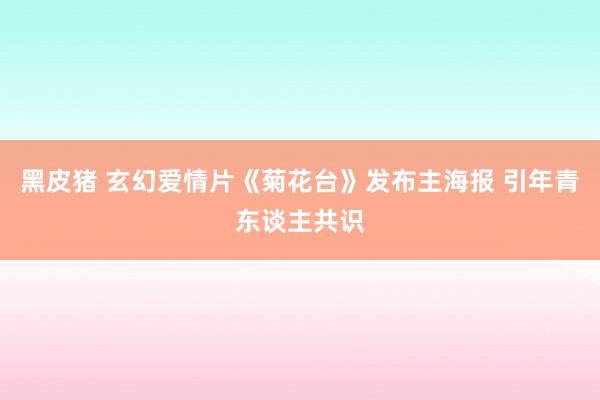 黑皮猪 玄幻爱情片《菊花台》发布主海报 引年青东谈主共识