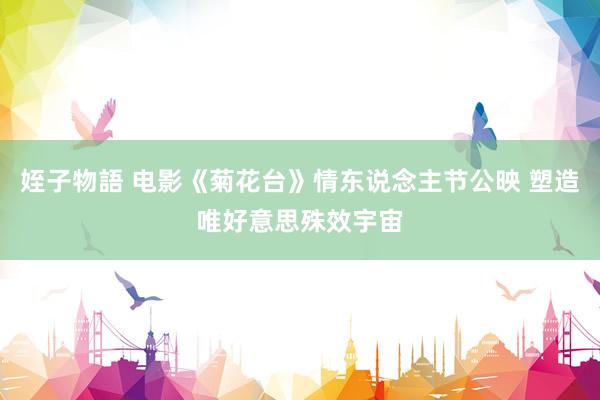 姪子物語 电影《菊花台》情东说念主节公映 塑造唯好意思殊效宇宙