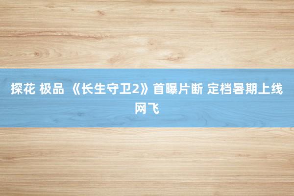探花 极品 《长生守卫2》首曝片断 定档暑期上线网飞