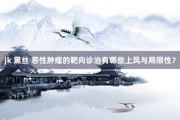 jk 黑丝 恶性肿瘤的靶向诊治有哪些上风与局限性？