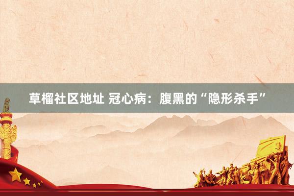 草榴社区地址 冠心病：腹黑的“隐形杀手”