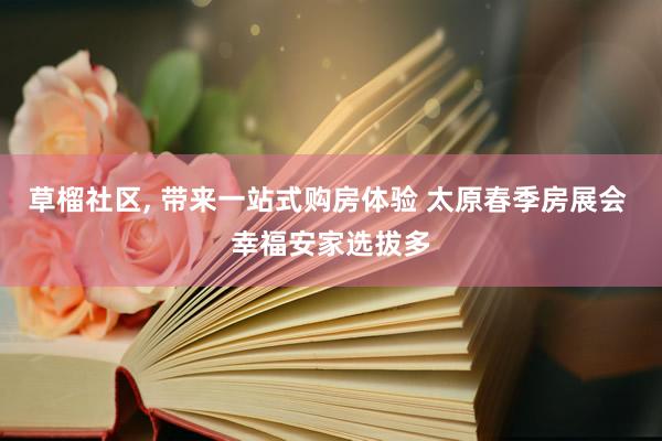 草榴社区， 带来一站式购房体验 太原春季房展会 幸福安家选拔多