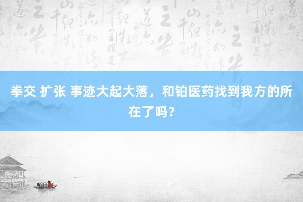 拳交 扩张 事迹大起大落，和铂医药找到我方的所在了吗？