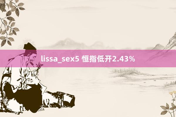 lissa_sex5 恒指低开2.43%