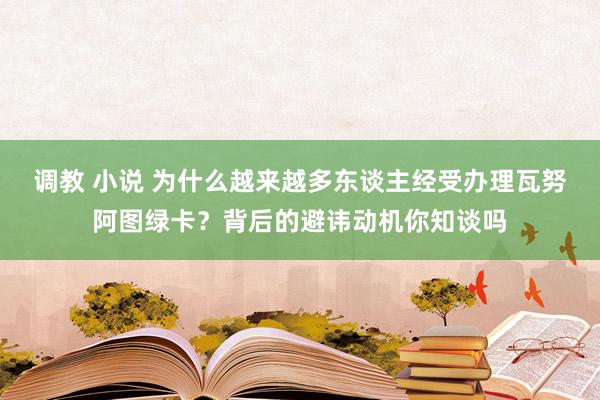 调教 小说 为什么越来越多东谈主经受办理瓦努阿图绿卡？背后的避讳动机你知谈吗