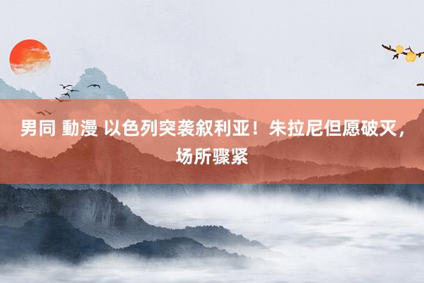 男同 動漫 以色列突袭叙利亚！朱拉尼但愿破灭，场所骤紧