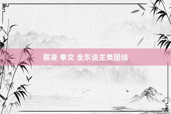 霸凌 拳交 全东谈主类团结
