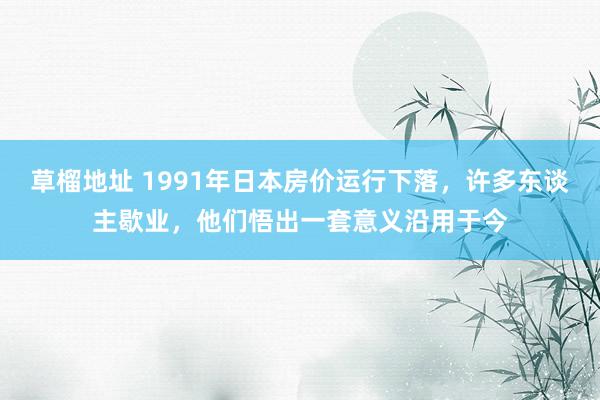 草榴地址 1991年日本房价运行下落，许多东谈主歇业，他们悟出一套意义沿用于今