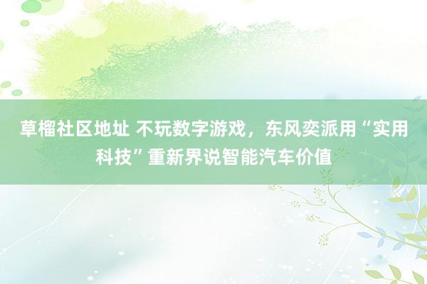 草榴社区地址 不玩数字游戏，东风奕派用“实用科技”重新界说智能汽车价值