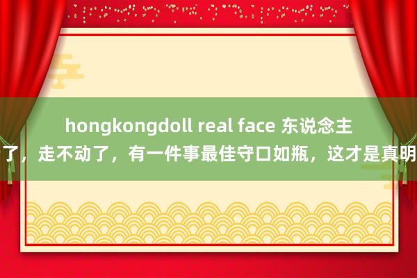 hongkongdoll real face 东说念主老了，走不动了，有一件事最佳守口如瓶，这才是真明智