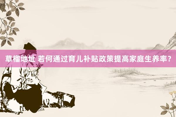 草榴地址 若何通过育儿补贴政策提高家庭生养率？