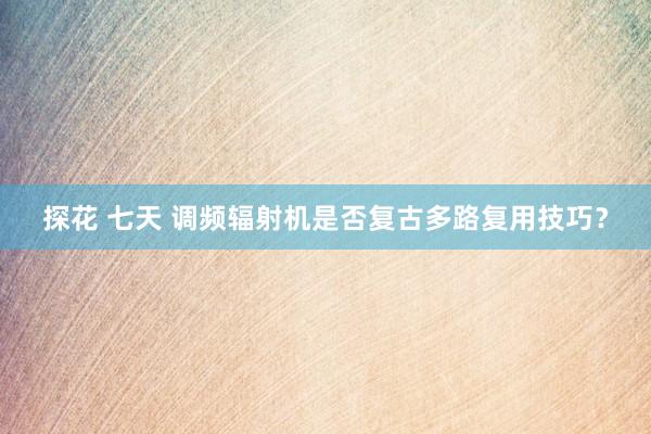 探花 七天 调频辐射机是否复古多路复用技巧？