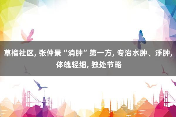 草榴社区， 张仲景“消肿”第一方， 专治水肿、浮肿， 体魄轻细， 独处节略