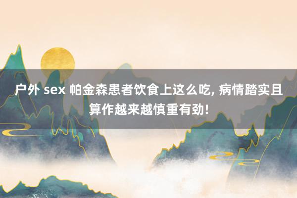 户外 sex 帕金森患者饮食上这么吃， 病情踏实且算作越来越慎重有劲!