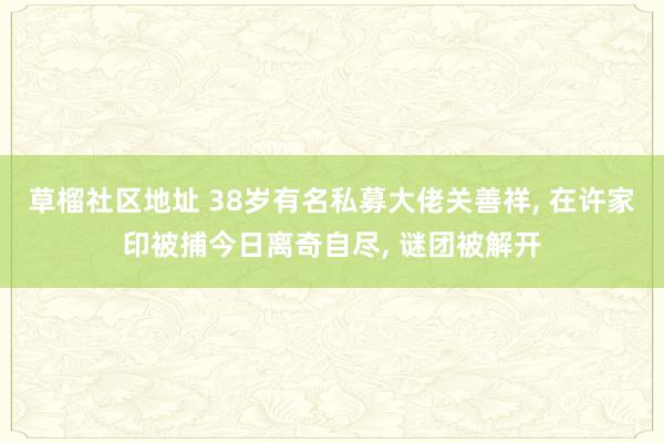 草榴社区地址 38岁有名私募大佬关善祥， 在许家印被捕今日离奇自尽， 谜团被解开
