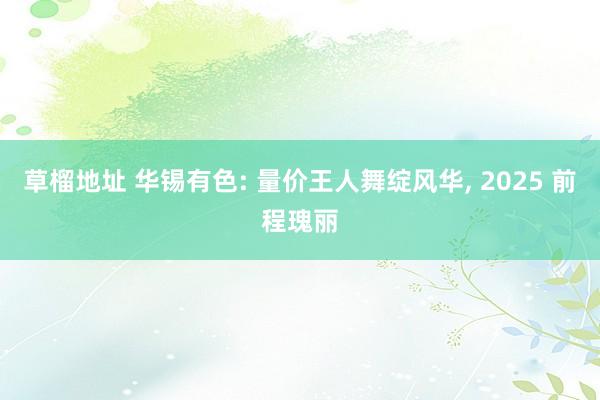 草榴地址 华锡有色: 量价王人舞绽风华， 2025 前程瑰丽