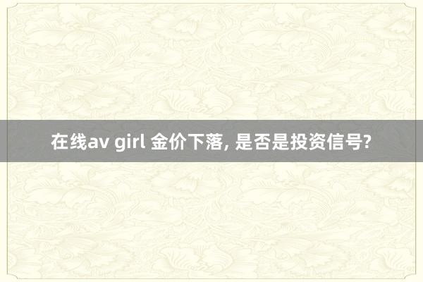 在线av girl 金价下落， 是否是投资信号?
