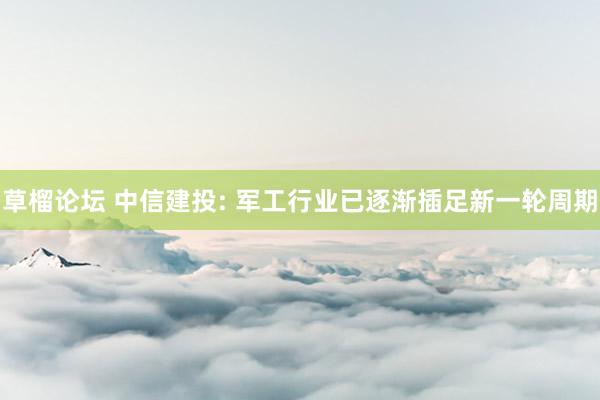 草榴论坛 中信建投: 军工行业已逐渐插足新一轮周期
