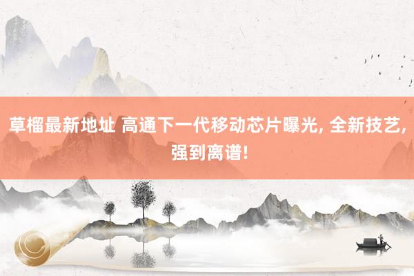 草榴最新地址 高通下一代移动芯片曝光， 全新技艺， 强到离谱!