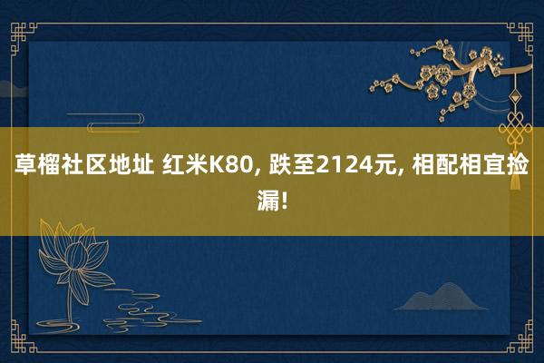 草榴社区地址 红米K80， 跌至2124元， 相配相宜捡漏!
