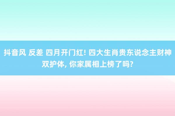 抖音风 反差 四月开门红! 四大生肖贵东说念主财神双护体， 你家属相上榜了吗?