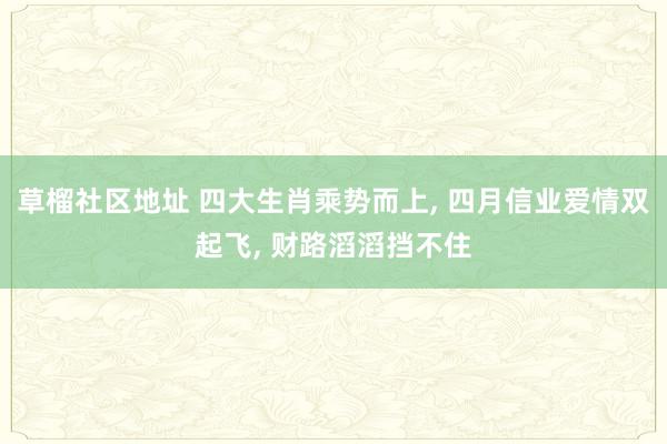 草榴社区地址 四大生肖乘势而上， 四月信业爱情双起飞， 财路滔滔挡不住