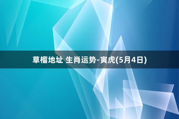 草榴地址 生肖运势-寅虎(5月4日)