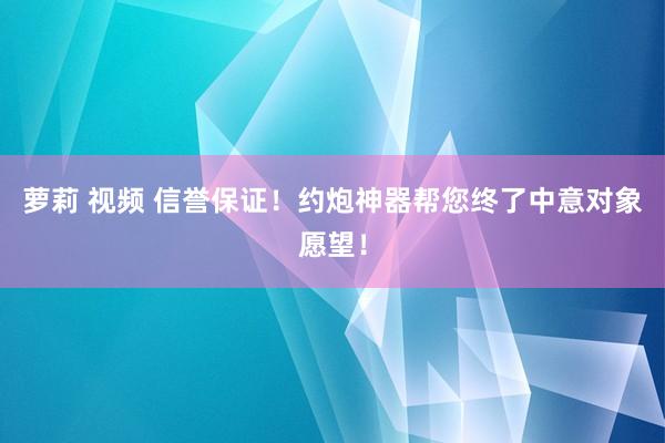 萝莉 视频 信誉保证！约炮神器帮您终了中意对象愿望！
