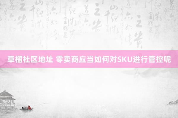 草榴社区地址 零卖商应当如何对SKU进行管控呢