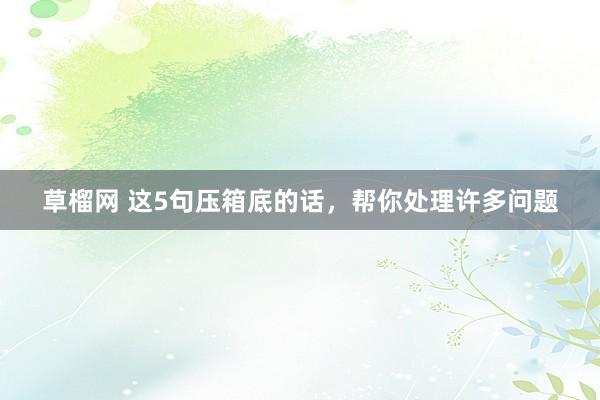 草榴网 这5句压箱底的话，帮你处理许多问题