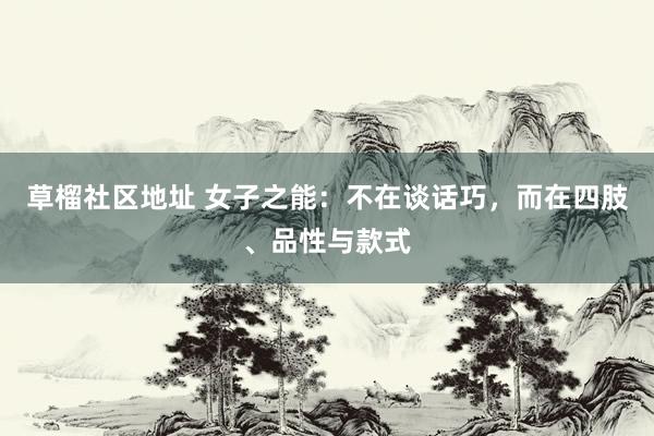 草榴社区地址 女子之能：不在谈话巧，而在四肢、品性与款式