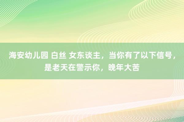 海安幼儿园 白丝 女东谈主，当你有了以下信号，是老天在警示你，晚年大苦