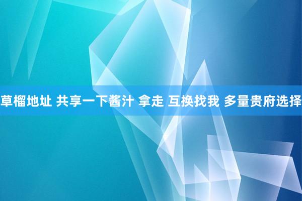 草榴地址 共享一下酱汁 拿走 互换找我 多量贵府选择