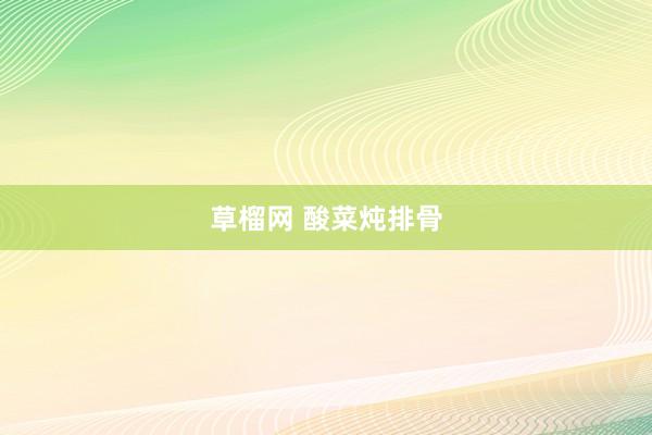 草榴网 酸菜炖排骨