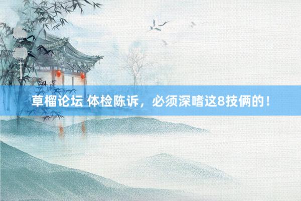 草榴论坛 体检陈诉，必须深嗜这8技俩的！