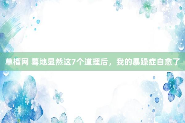 草榴网 蓦地显然这7个道理后，我的暴躁症自愈了