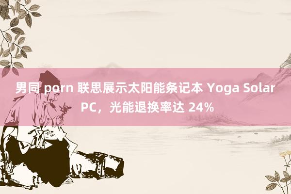 男同 porn 联思展示太阳能条记本 Yoga Solar PC，光能退换率达 24%