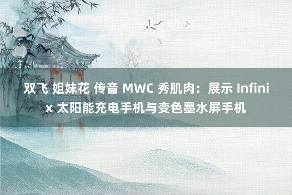 双飞 姐妹花 传音 MWC 秀肌肉：展示 Infinix 太阳能充电手机与变色墨水屏手机