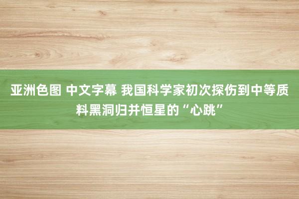 亚洲色图 中文字幕 我国科学家初次探伤到中等质料黑洞归并恒星的“心跳”
