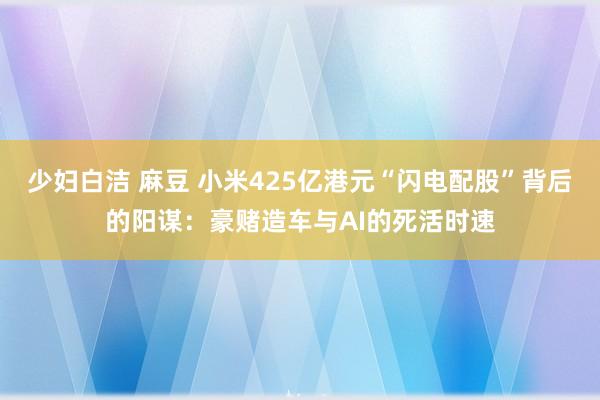 少妇白洁 麻豆 小米425亿港元“闪电配股”背后的阳谋：豪赌造车与AI的死活时速