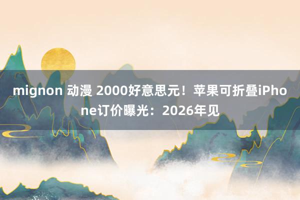 mignon 动漫 2000好意思元！苹果可折叠iPhone订价曝光：2026年见